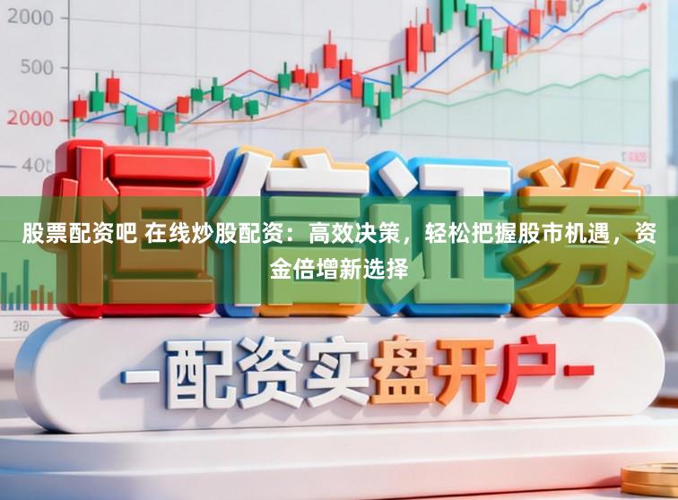 股票配资吧 在线炒股配资：高效决策，轻松把握股市机遇，资金倍增新选择