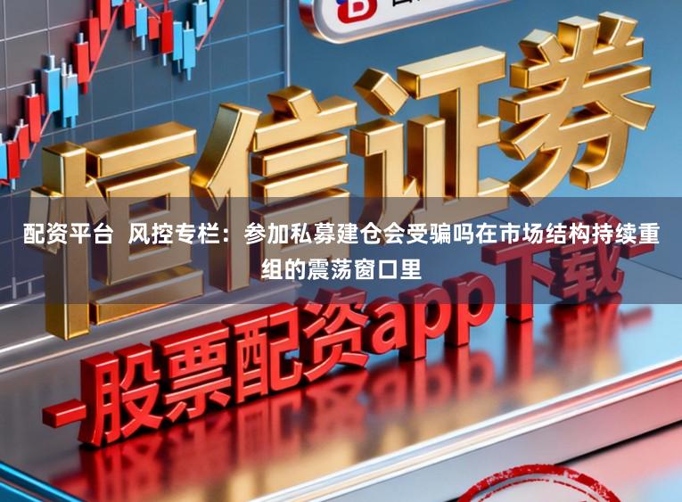 配资平台  风控专栏：参加私募建仓会受骗吗在市场结构持续重组的震荡窗口里