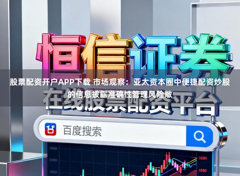 股票配资开户APP下载 市场观察：亚太资本圈中便捷配资炒股的信息披露准确性管理风险敞
