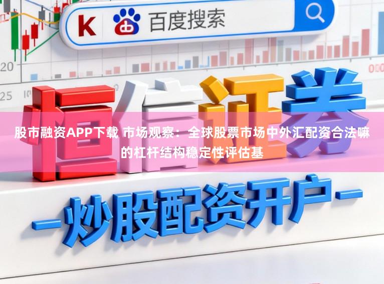 股市融资APP下载 市场观察：全球股票市场中外汇配资合法嘛的杠杆结构稳定性评估基