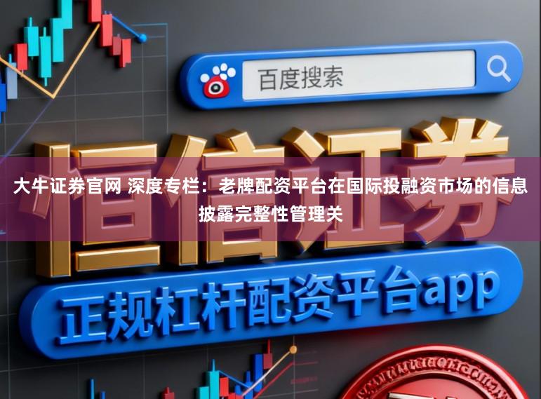 大牛证券官网 深度专栏：老牌配资平台在国际投融资市场的信息披露完整性管理关