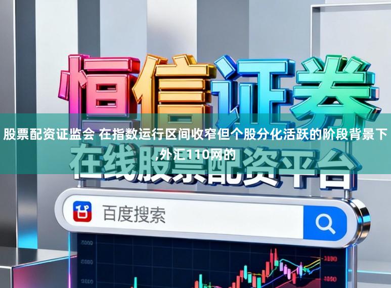 股票配资证监会 在指数运行区间收窄但个股分化活跃的阶段背景下,外汇110网的