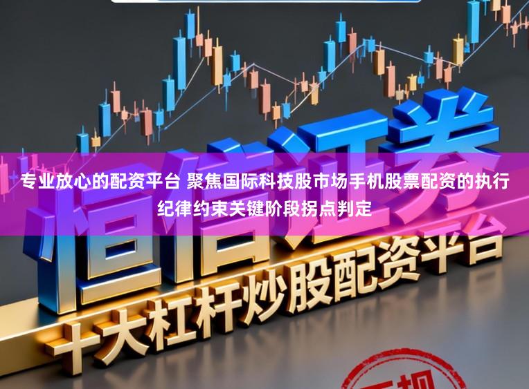 专业放心的配资平台 聚焦国际科技股市场手机股票配资的执行纪律约束关键阶段拐点判定