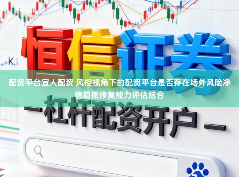 配资平台宜人配资 风控视角下的配资平台是否存在场外风险净值回撤修复能力评估结合