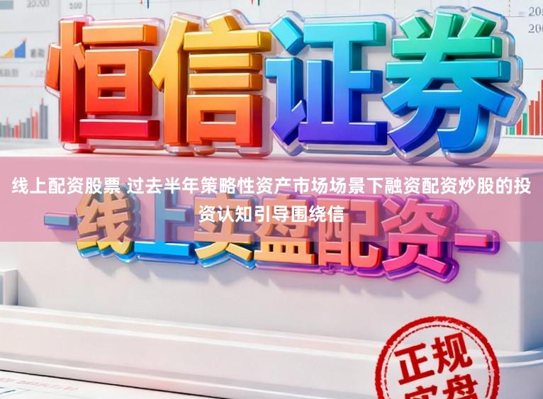 线上配资股票 过去半年策略性资产市场场景下融资配资炒股的投资认知引导围绕信