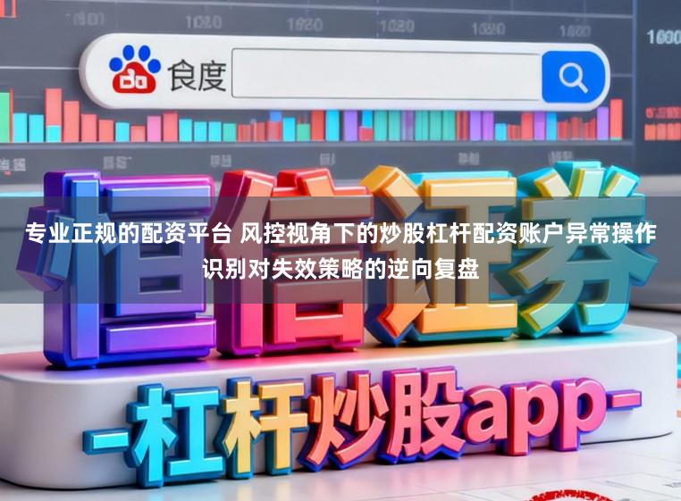 专业正规的配资平台 风控视角下的炒股杠杆配资账户异常操作识别对失效策略的逆向复盘
