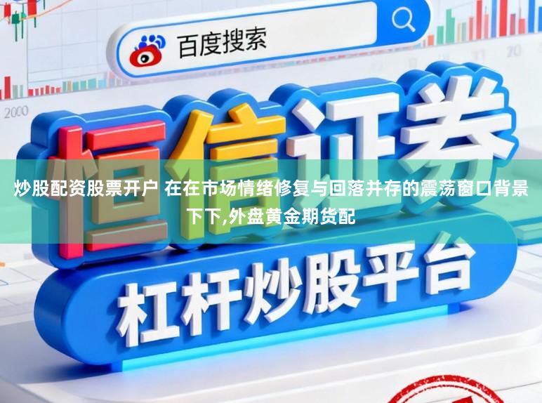 炒股配资股票开户 在在市场情绪修复与回落并存的震荡窗口背景下下,外盘黄金期货配