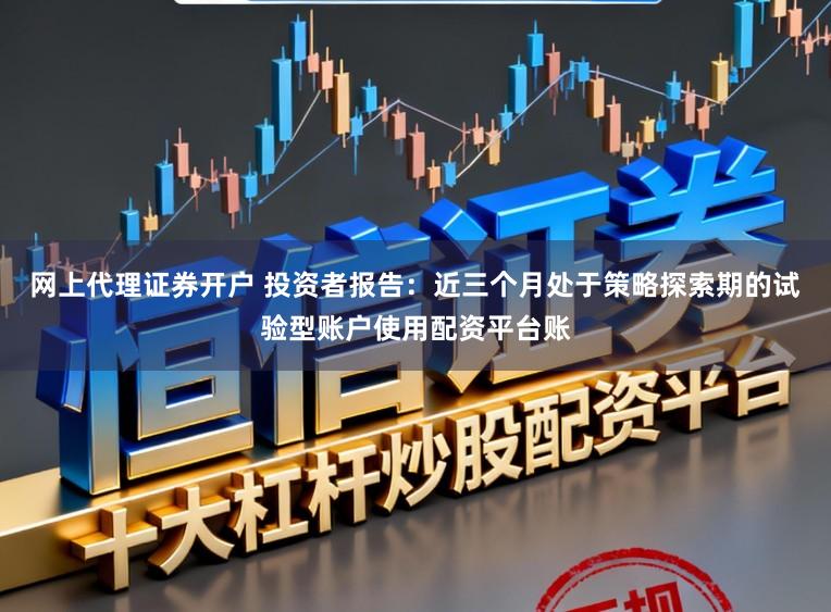 网上代理证券开户 投资者报告：近三个月处于策略探索期的试验型账户使用配资平台账