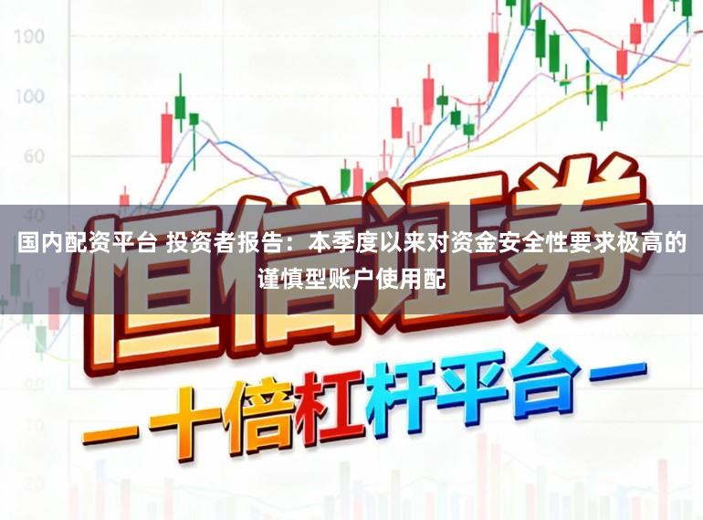 国内配资平台 投资者报告：本季度以来对资金安全性要求极高的谨慎型账户使用配