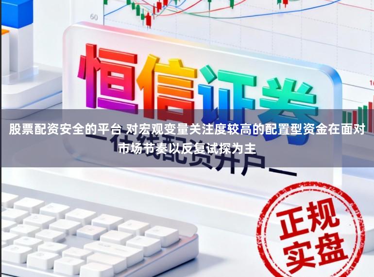 股票配资安全的平台 对宏观变量关注度较高的配置型资金在面对市场节奏以反复试探为主
