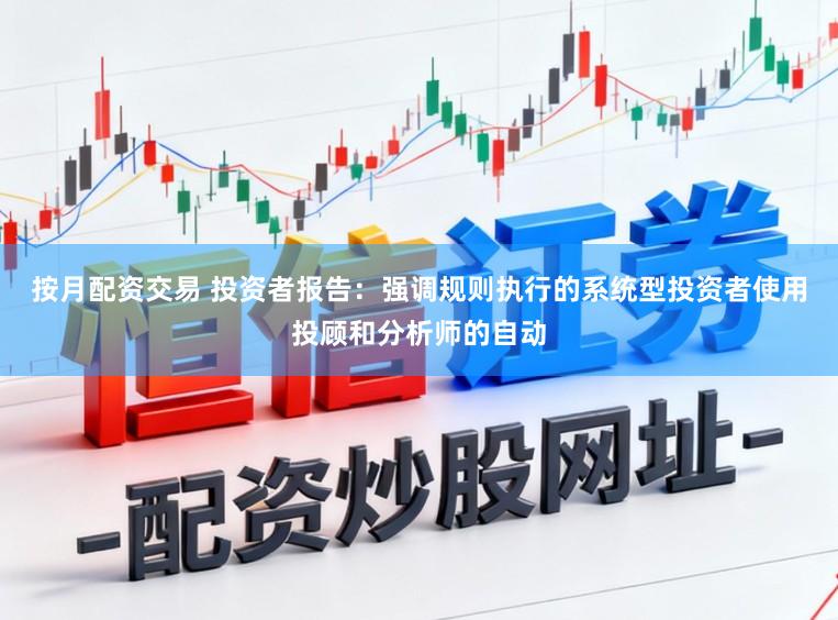按月配资交易 投资者报告：强调规则执行的系统型投资者使用投顾和分析师的自动