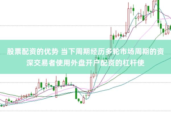股票配资的优势 当下周期经历多轮市场周期的资深交易者使用外盘开户配资的杠杆使