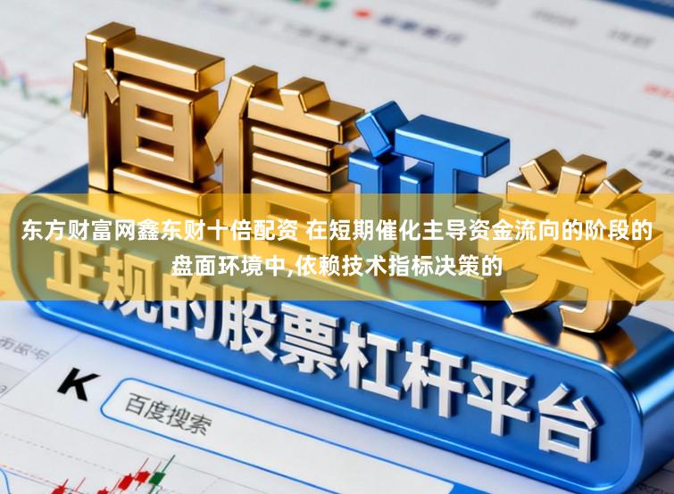 东方财富网鑫东财十倍配资 在短期催化主导资金流向的阶段的盘面环境中,依赖技术指标决策的
