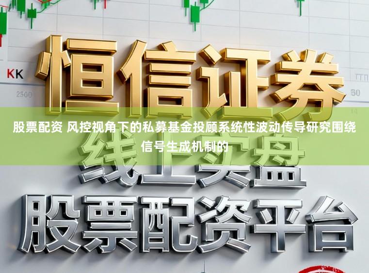 股票配资 风控视角下的私募基金投顾系统性波动传导研究围绕信号生成机制的