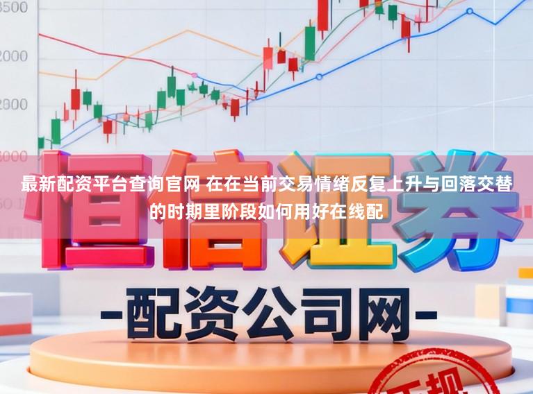 最新配资平台查询官网 在在当前交易情绪反复上升与回落交替的时期里阶段如何用好在线配