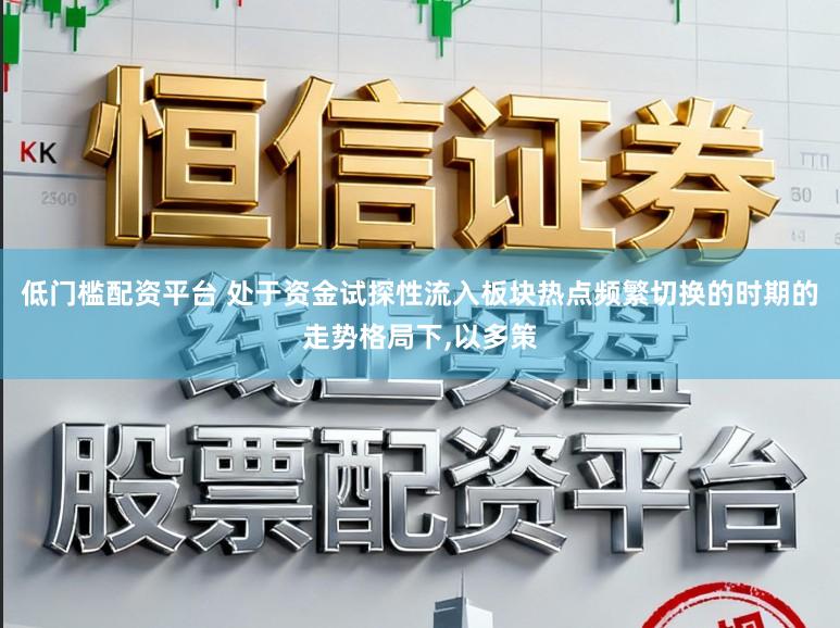 低门槛配资平台 处于资金试探性流入板块热点频繁切换的时期的走势格局下,以多策