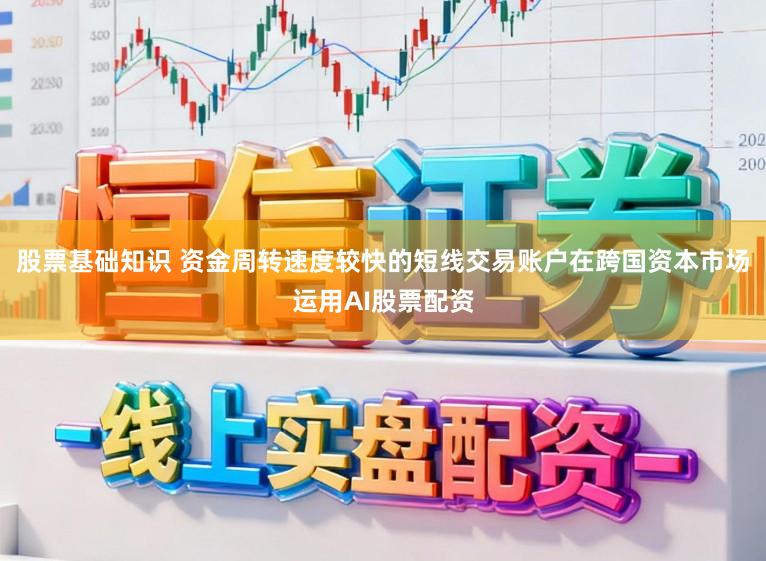 股票基础知识 资金周转速度较快的短线交易账户在跨国资本市场运用AI股票配资