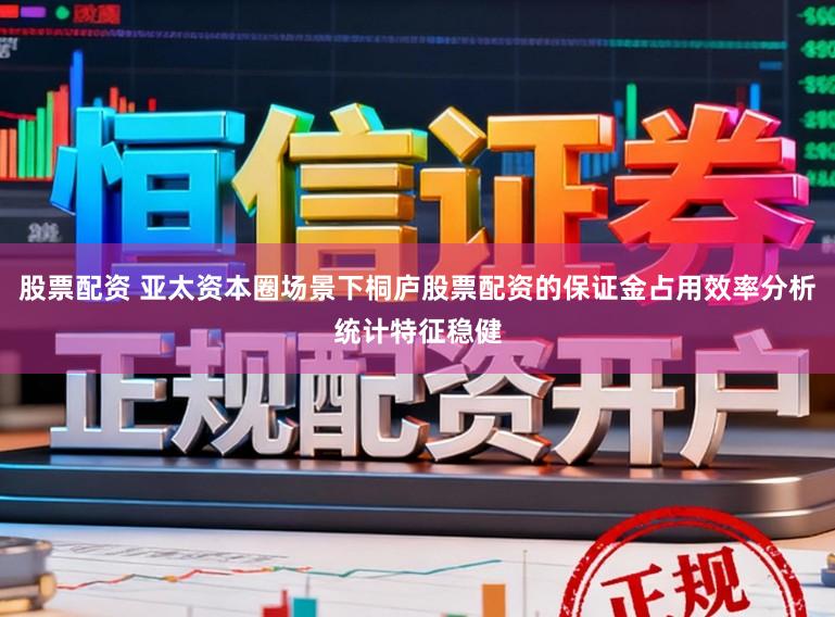 股票配资 亚太资本圈场景下桐庐股票配资的保证金占用效率分析统计特征稳健