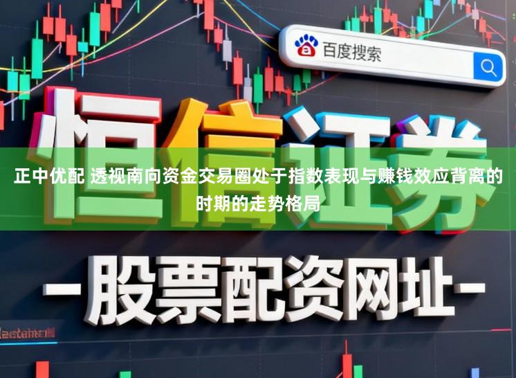 正中优配 透视南向资金交易圈处于指数表现与赚钱效应背离的时期的走势格局