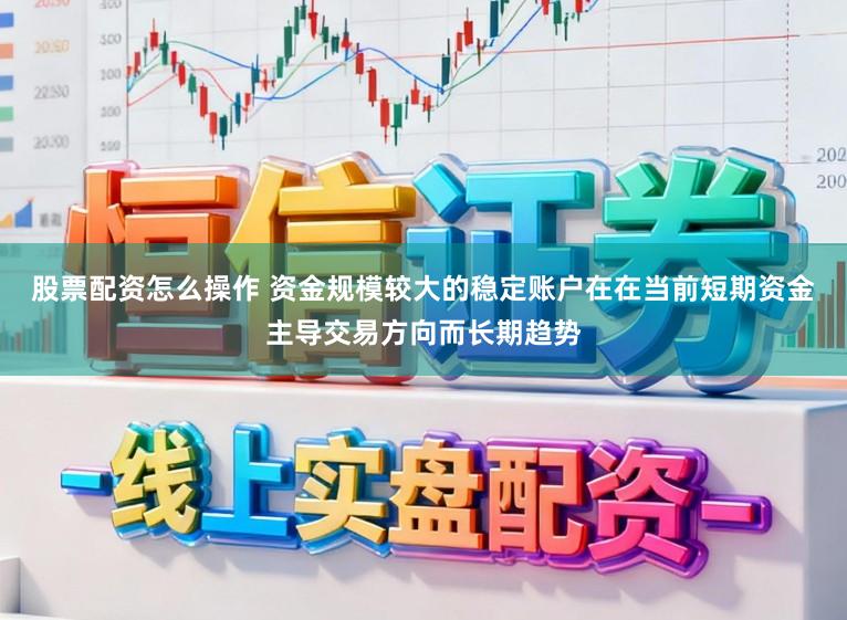 股票配资怎么操作 资金规模较大的稳定账户在在当前短期资金主导交易方向而长期趋势