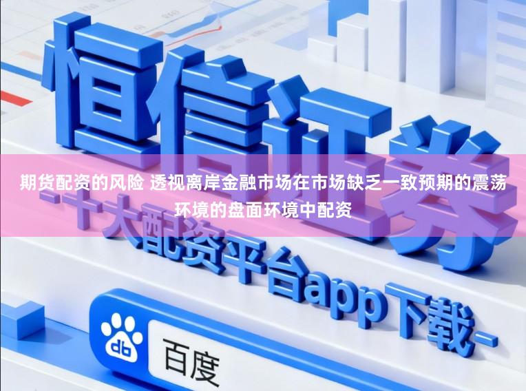 期货配资的风险 透视离岸金融市场在市场缺乏一致预期的震荡环境的盘面环境中配资