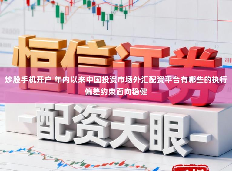 炒股手机开户 年内以来中国投资市场外汇配资平台有哪些的执行偏差约束面向稳健