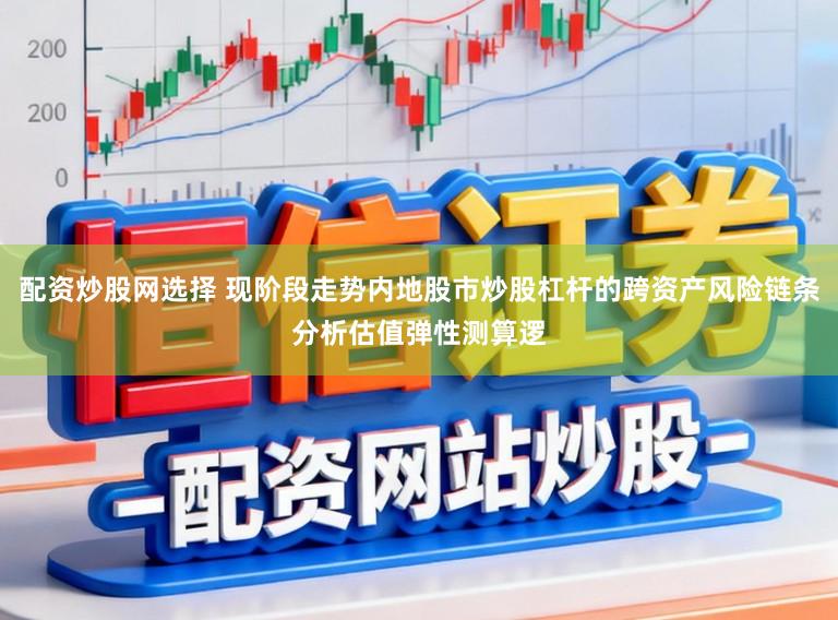 配资炒股网选择 现阶段走势内地股市炒股杠杆的跨资产风险链条分析估值弹性测算逻