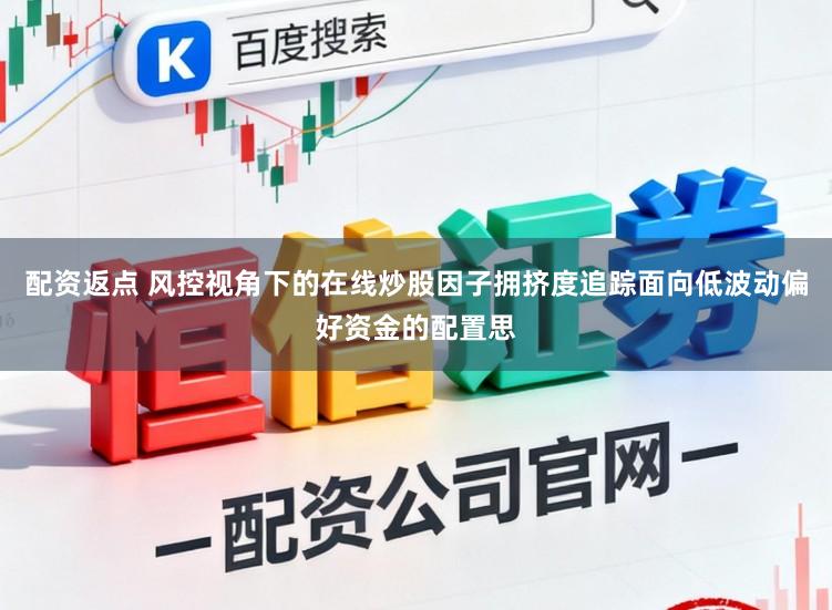 配资返点 风控视角下的在线炒股因子拥挤度追踪面向低波动偏好资金的配置思