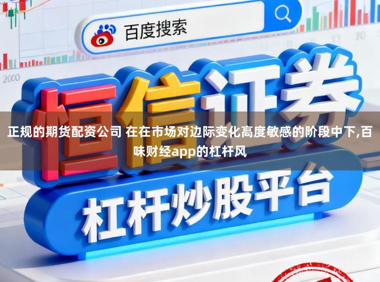 正规的期货配资公司 在在市场对边际变化高度敏感的阶段中下,百味财经app的杠杆风