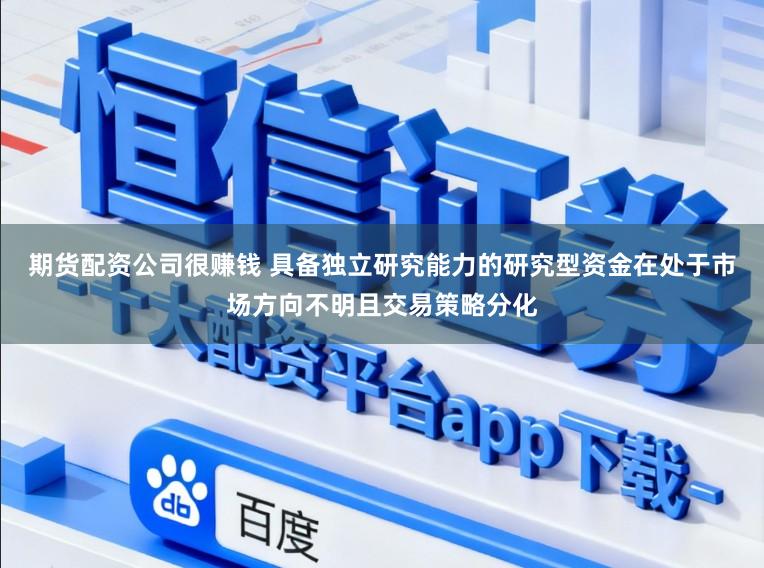期货配资公司很赚钱 具备独立研究能力的研究型资金在处于市场方向不明且交易策略分化