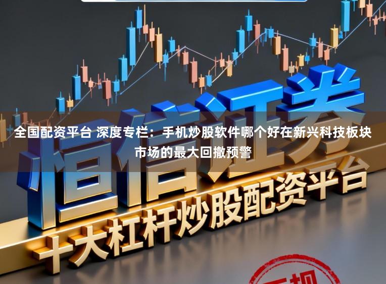 全国配资平台 深度专栏：手机炒股软件哪个好在新兴科技板块市场的最大回撤预警