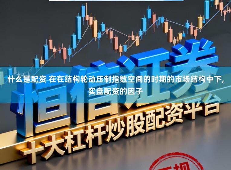 什么是配资 在在结构轮动压制指数空间的时期的市场结构中下,实盘配资的因子