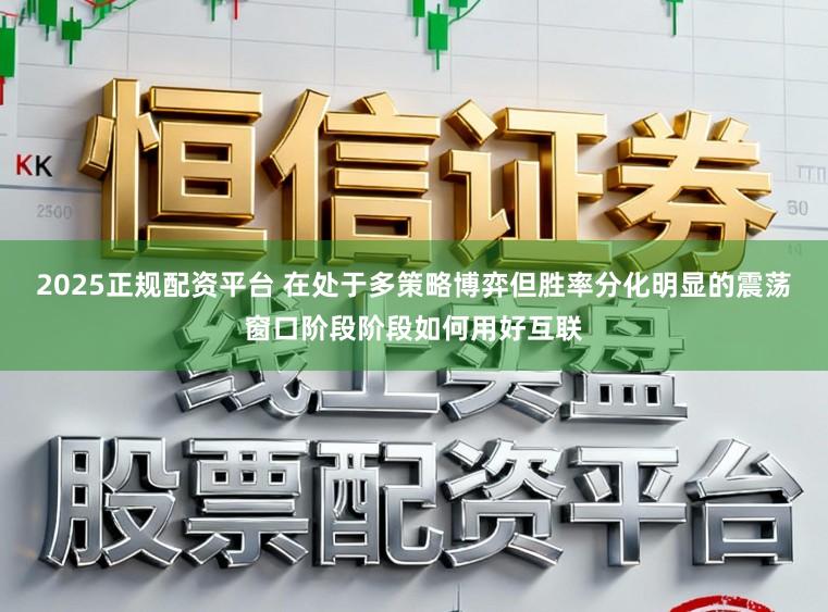 2025正规配资平台 在处于多策略博弈但胜率分化明显的震荡窗口阶段阶段如何用好互联