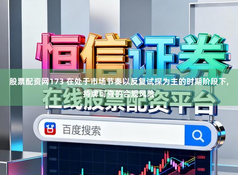 股票配资网173 在处于市场节奏以反复试探为主的时期阶段下,持牌可查的合规风险