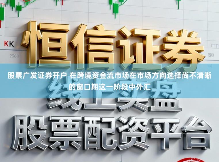 股票广发证券开户 在跨境资金流市场在市场方向选择尚不清晰的窗口期这一阶段中外汇