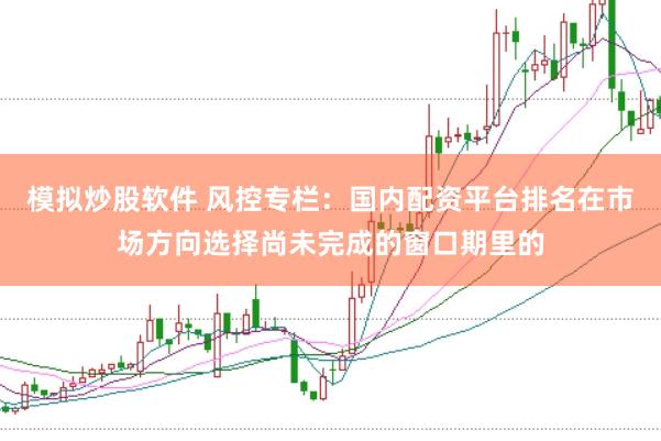 模拟炒股软件 风控专栏：国内配资平台排名在市场方向选择尚未完成的窗口期里的