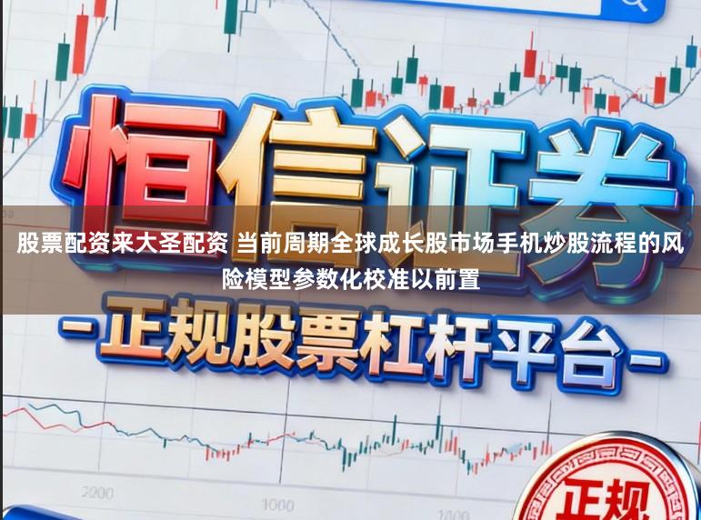 股票配资来大圣配资 当前周期全球成长股市场手机炒股流程的风险模型参数化校准以前置