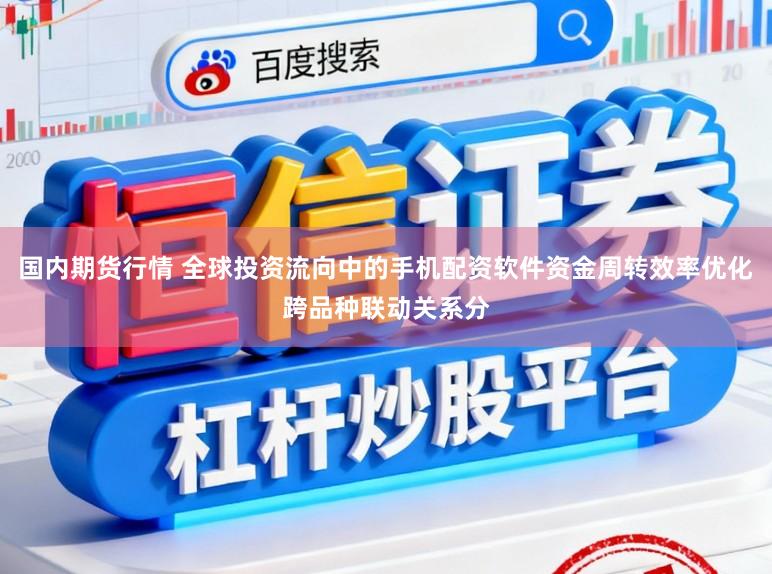 国内期货行情 全球投资流向中的手机配资软件资金周转效率优化跨品种联动关系分