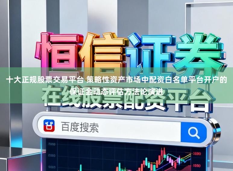 十大正规股票交易平台 策略性资产市场中配资白名单平台开户的保证金动态评估方法论演进