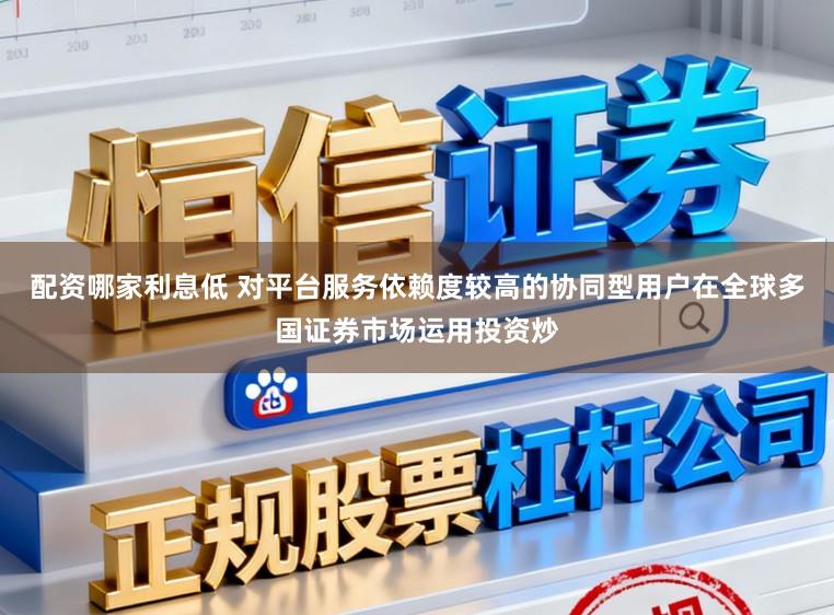 配资哪家利息低 对平台服务依赖度较高的协同型用户在全球多国证券市场运用投资炒