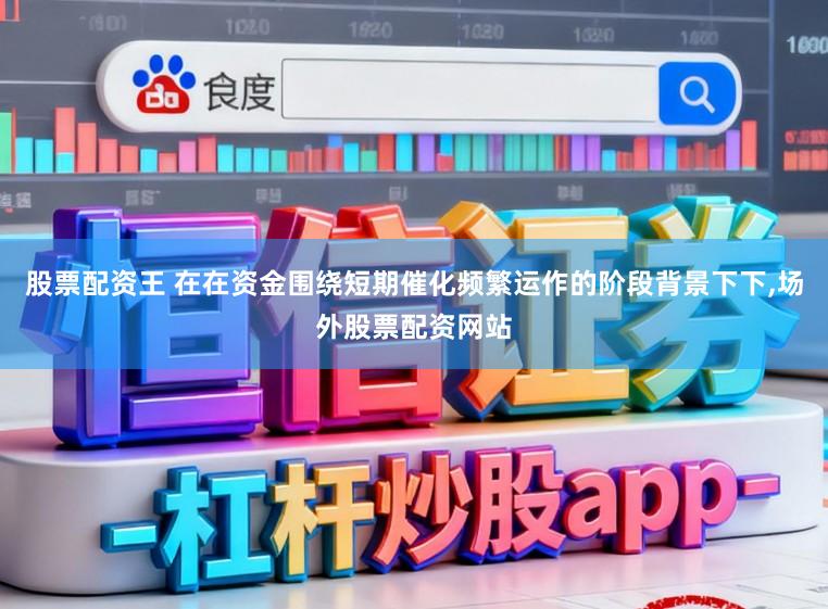 股票配资王 在在资金围绕短期催化频繁运作的阶段背景下下,场外股票配资网站