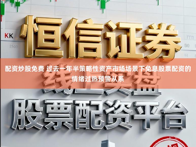 配资炒股免费 过去一年半策略性资产市场场景下免息股票配资的情绪过热预警从系