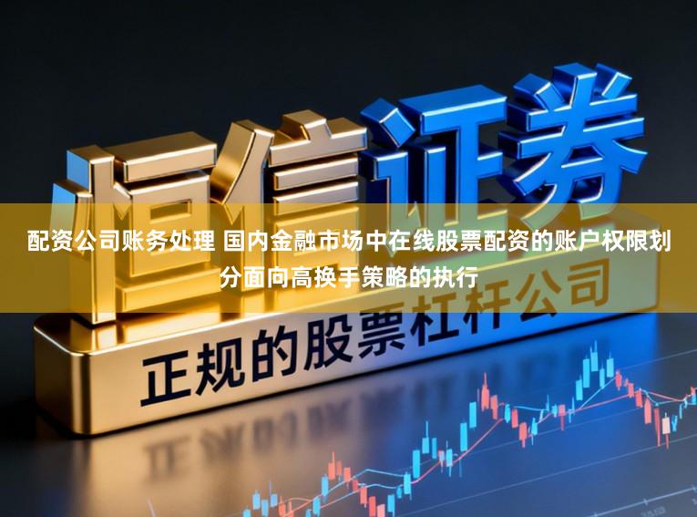 配资公司账务处理 国内金融市场中在线股票配资的账户权限划分面向高换手策略的执行