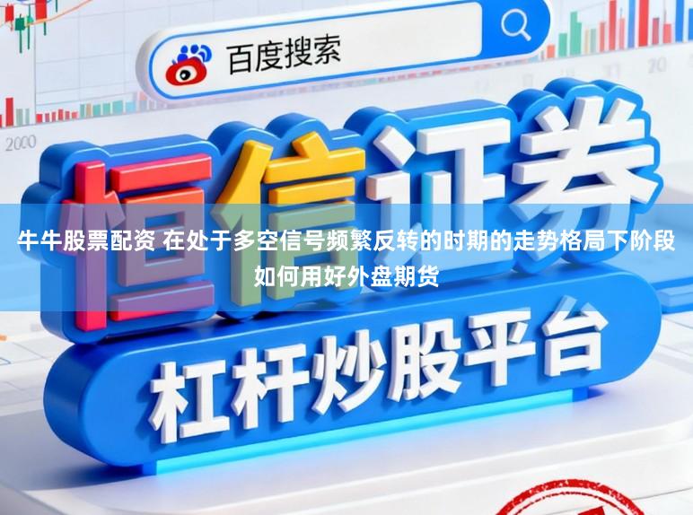 牛牛股票配资 在处于多空信号频繁反转的时期的走势格局下阶段如何用好外盘期货