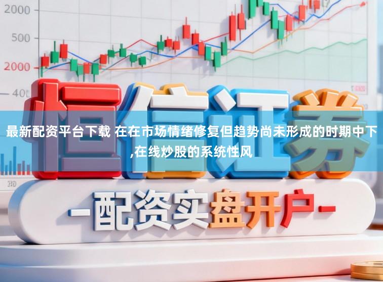 最新配资平台下载 在在市场情绪修复但趋势尚未形成的时期中下,在线炒股的系统性风