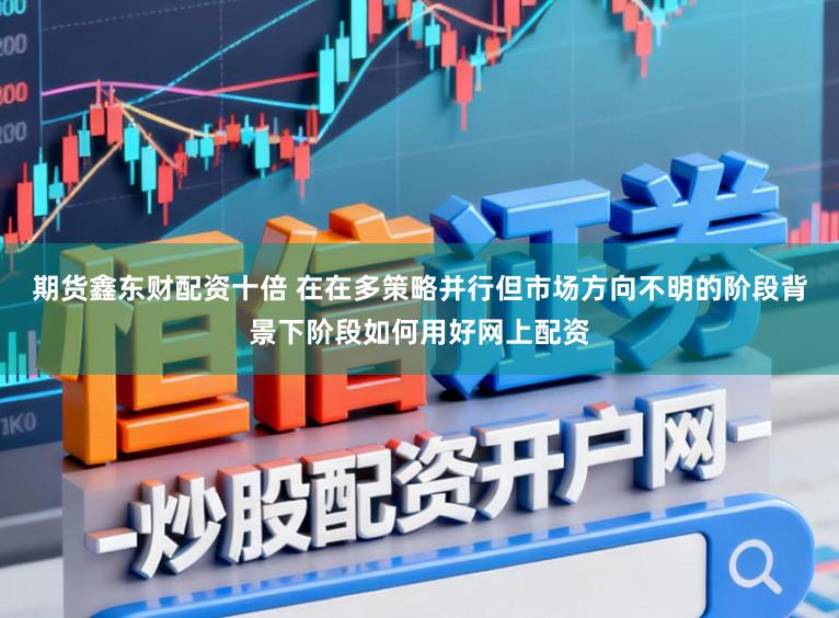 期货鑫东财配资十倍 在在多策略并行但市场方向不明的阶段背景下阶段如何用好网上配资