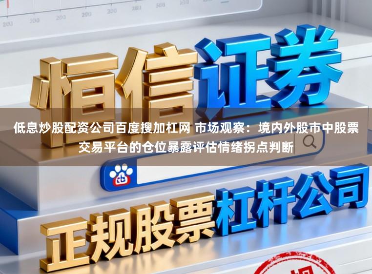 低息炒股配资公司百度搜加杠网 市场观察：境内外股市中股票交易平台的仓位暴露评估情绪拐点判断