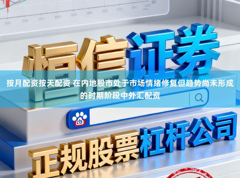按月配资按天配资 在内地股市处于市场情绪修复但趋势尚未形成的时期阶段中外汇配资