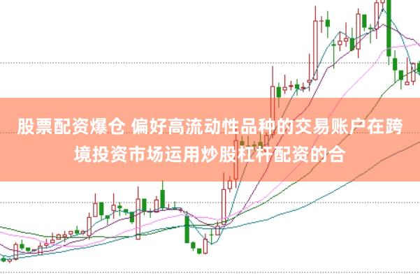 股票配资爆仓 偏好高流动性品种的交易账户在跨境投资市场运用炒股杠杆配资的合