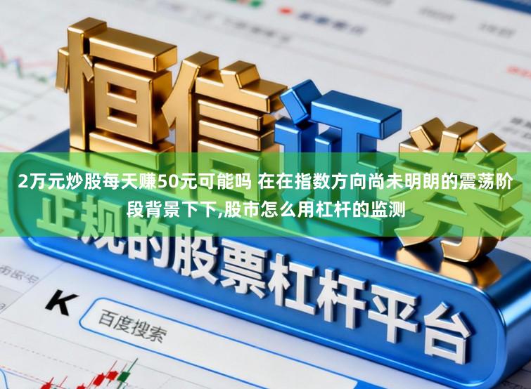 2万元炒股每天赚50元可能吗 在在指数方向尚未明朗的震荡阶段背景下下,股市怎么用杠杆的监测